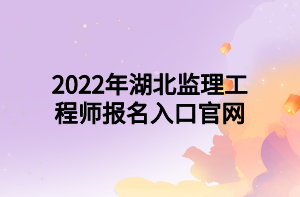 2022年湖北監(jiān)理工程師報名入口官網(wǎng)