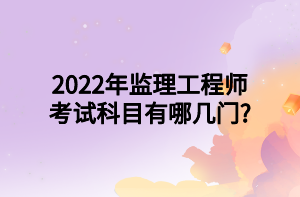 2022年監(jiān)理工程師考試科目有哪幾門_