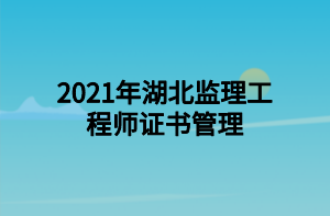 2021年湖北監(jiān)理工程師證書(shū)管理