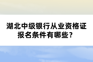 湖北中級銀行從業(yè)資格證報名條件有哪些？