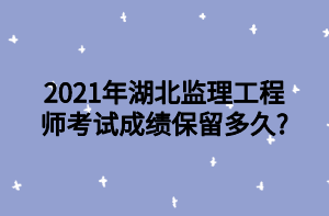 2021年湖北監(jiān)理工程師考試成績保留多久_