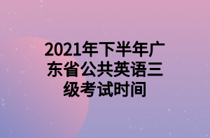 2021年下半年廣東省公共英語三級考試時間