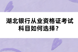 湖北銀行從業(yè)資格證考試科目如何選擇？