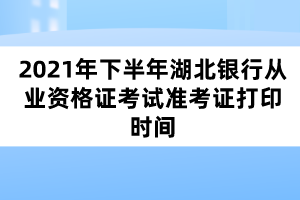 2021年下半年湖北銀行從業(yè)資格證考試準考證打印時間