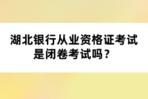 湖北銀行從業(yè)資格證考試是閉卷考試嗎？