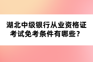 湖北中級銀行從業(yè)資格證考試免考條件有哪些？