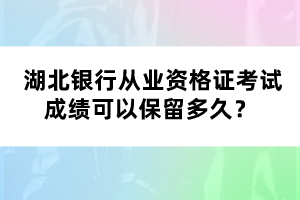  湖北銀行從業(yè)資格證考試成績可以保留多久？