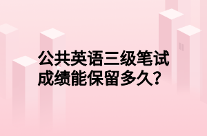 公共英語三級筆試成績能保留多久？