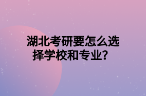 湖北考研要怎么選擇學(xué)校和專業(yè)？