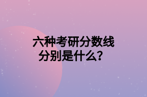 六種考研分?jǐn)?shù)線分別是什么？