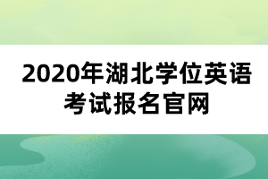 2020年湖北學(xué)位英語考試報(bào)名官網(wǎng)