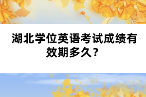 湖北學(xué)位英語(yǔ)考試成績(jī)有效期多久？