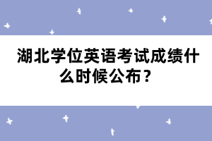 湖北學位英語考試成績什么時候公布？