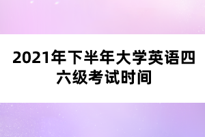 2021年下半年大學(xué)英語(yǔ)四六級(jí)考試時(shí)間