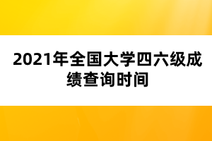 2021年全國大學(xué)四六級成績查詢時間