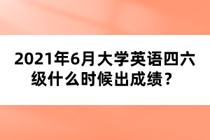 2021年6月大學英語四六級什么時候出成績？