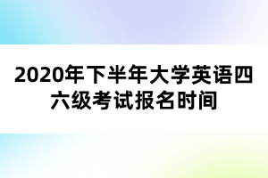 2020年下半年大學英語四六級考試報名時間