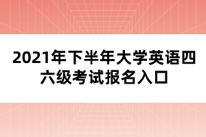 2021年下半年大學(xué)英語四六級考試報(bào)名入口