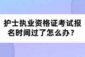 護士執(zhí)業(yè)資格證考試報名時間過了怎么辦？