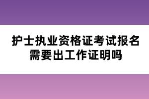 護(hù)士執(zhí)業(yè)資格證考試報(bào)名需要出工作證明嗎