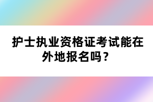 護士執(zhí)業(yè)資格證考試能在外地報名嗎？