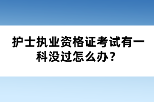 護(hù)士執(zhí)業(yè)資格證考試有一科沒(méi)過(guò)怎么辦？