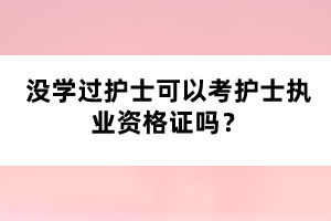 沒學過護士可以考護士執(zhí)業(yè)資格證嗎？