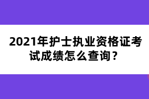 2021年護士執(zhí)業(yè)資格證考試成績怎么查詢？