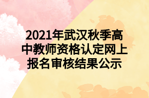 2021年武漢秋季高中教師資格認(rèn)定網(wǎng)上報名審核結(jié)果公示