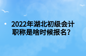 2022年湖北初級會計職稱是啥時候報名？