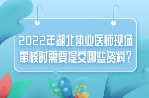 2022年湖北執(zhí)業(yè)醫(yī)師現(xiàn)場審核時需要提交哪些資料？