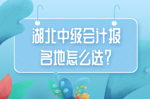 湖北中級會計報名地怎么選？