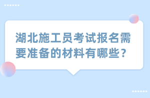 湖北施工員考試報名需要準備的材料有哪些？