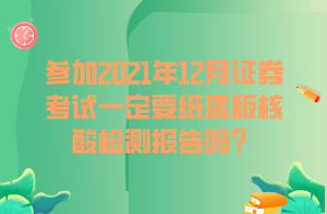 參加2021年12月證券考試一定要紙質(zhì)版核酸檢測報告嗎？