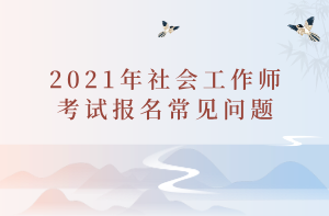 2021年社會(huì)工作師考試報(bào)名常見(jiàn)問(wèn)題