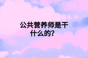 公共營養(yǎng)師是干什么的？