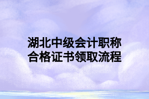 湖北中級(jí)會(huì)計(jì)職稱合格證書領(lǐng)取流程