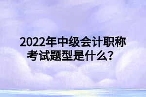 2022年中級會計職稱考試題型是什么？