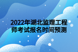 2022年湖北監(jiān)理工程師考試報名時間預(yù)測