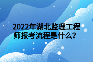 2022年湖北監(jiān)理工程師報(bào)考流程是什么？