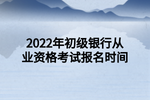 2022年初級(jí)銀行從業(yè)資格考試報(bào)名時(shí)間