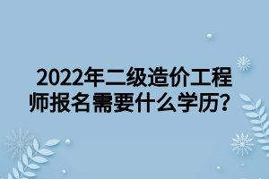 2022年二級造價工程師報名需要什么學歷？ (1)