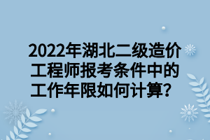 2022年湖北二級造價工程師報考條件中的工作年限如何計算？