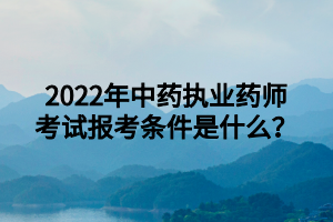 2022年中藥執(zhí)業(yè)藥師考試報考條件是什么？