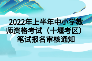 2022年上半年中小學教師資格考試（十堰考區(qū)）筆試報名審核通知