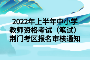 2022年上半年中小學(xué)教師資格考試（筆試）荊門考區(qū)報名審核通知