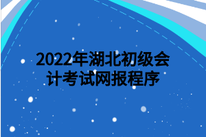 2022年湖北初級會計考試網(wǎng)報程序