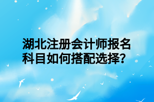 湖北注冊(cè)會(huì)計(jì)師報(bào)名科目如何搭配選擇？