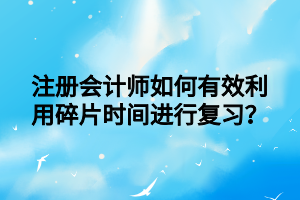 注冊會計師如何有效利用碎片時間進(jìn)行復(fù)習(xí)？