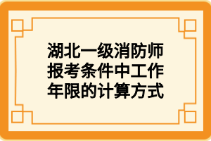 湖北一級消防師報考條件中工作年限的計算方式